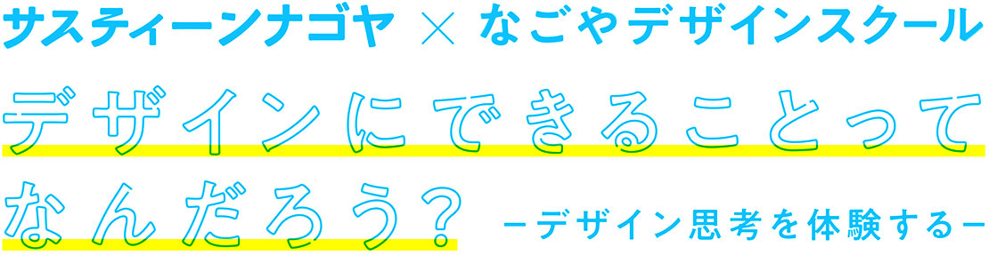 サスティーンナゴヤ × なごやデザインスクール Vol.1
デザインにできることって
なんだろう?
デザイン思考を体験する